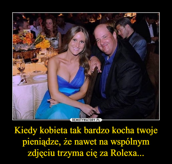Kiedy kobieta tak bardzo kocha twoje pieniądze, że nawet na wspólnym zdjęciu trzyma cię za Rolexa... –  