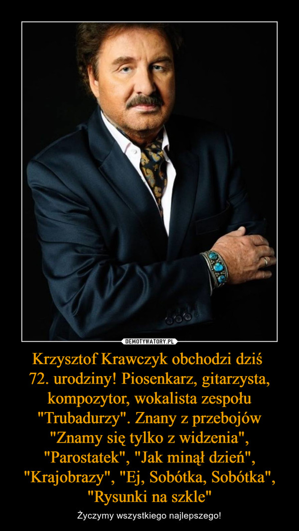Krzysztof Krawczyk obchodzi dziś 
72. urodziny! Piosenkarz, gitarzysta, kompozytor, wokalista zespołu "Trubadurzy". Znany z przebojów "Znamy się tylko z widzenia", "Parostatek", "Jak minął dzień", "Krajobrazy", "Ej, Sobótka, Sobótka", "Rysunki na szkle"