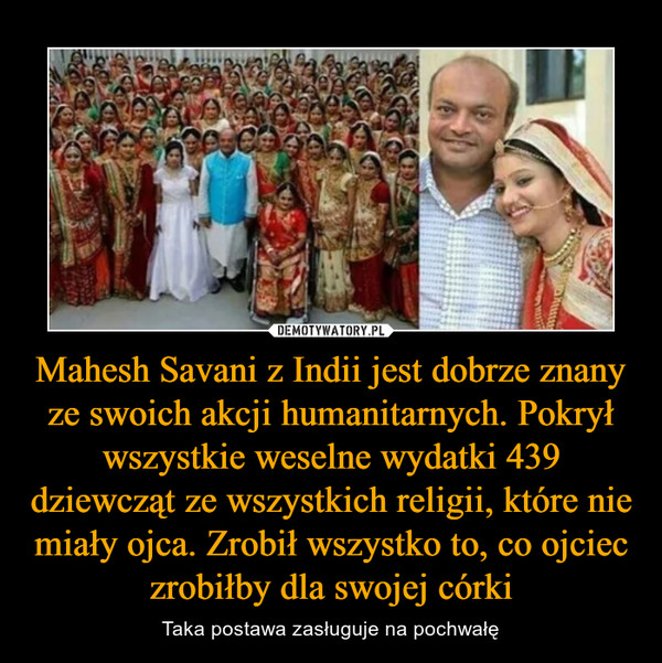 Mahesh Savani z Indii jest dobrze znany ze swoich akcji humanitarnych. Pokrył wszystkie weselne wydatki 439 dziewcząt ze wszystkich religii, które nie miały ojca. Zrobił wszystko to, co ojciec zrobiłby dla swojej córki