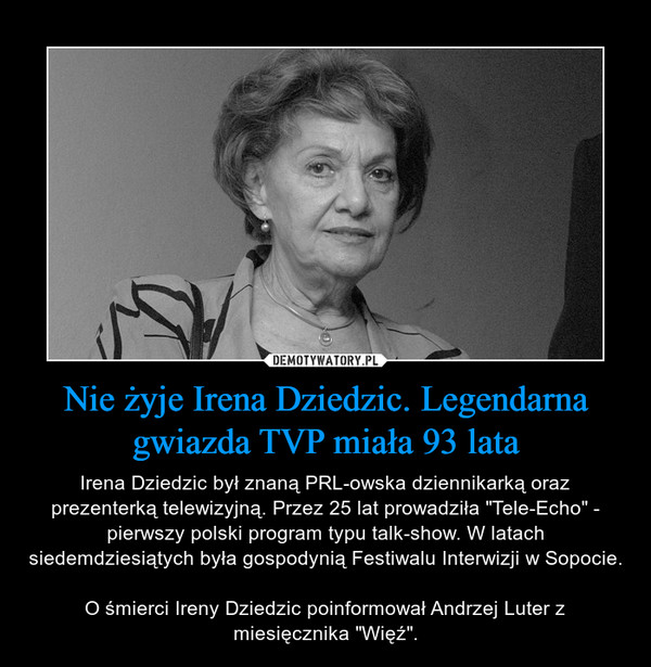 Nie żyje Irena Dziedzic. Legendarna gwiazda TVP miała 93 lata – Irena Dziedzic był znaną PRL-owska dziennikarką oraz prezenterką telewizyjną. Przez 25 lat prowadziła "Tele-Echo" - pierwszy polski program typu talk-show. W latach siedemdziesiątych była gospodynią Festiwalu Interwizji w Sopocie.O śmierci Ireny Dziedzic poinformował Andrzej Luter z miesięcznika "Więź". 