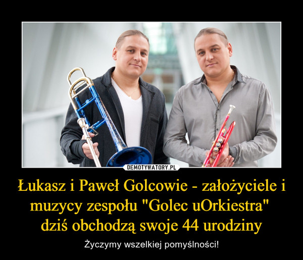 Łukasz i Paweł Golcowie - założyciele i muzycy zespołu "Golec uOrkiestra" 
dziś obchodzą swoje 44 urodziny