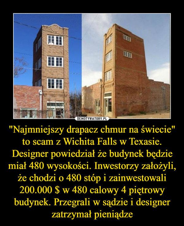 "Najmniejszy drapacz chmur na świecie" to scam z Wichita Falls w Texasie. Designer powiedział że budynek będzie miał 480 wysokości. Inwestorzy założyli, że chodzi o 480 stóp i zainwestowali 200.000 $ w 480 calowy 4 piętrowy budynek. Przegrali w sądzie i designer zatrzymał pieniądze