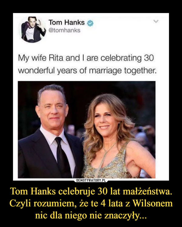 Tom Hanks celebruje 30 lat małżeństwa. Czyli rozumiem, że te 4 lata z Wilsonem nic dla niego nie znaczyły... –  My wife Rita and I are celebrating 30 wonderful years of marriage together.