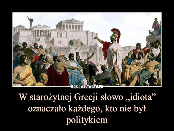 W starożytnej Grecji słowo „idiota” oznaczało każdego, kto nie był politykiem –  
