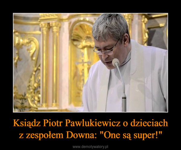 Ksiądz Piotr Pawlukiewicz o dzieciachz zespołem Downa: "One są super!" –  