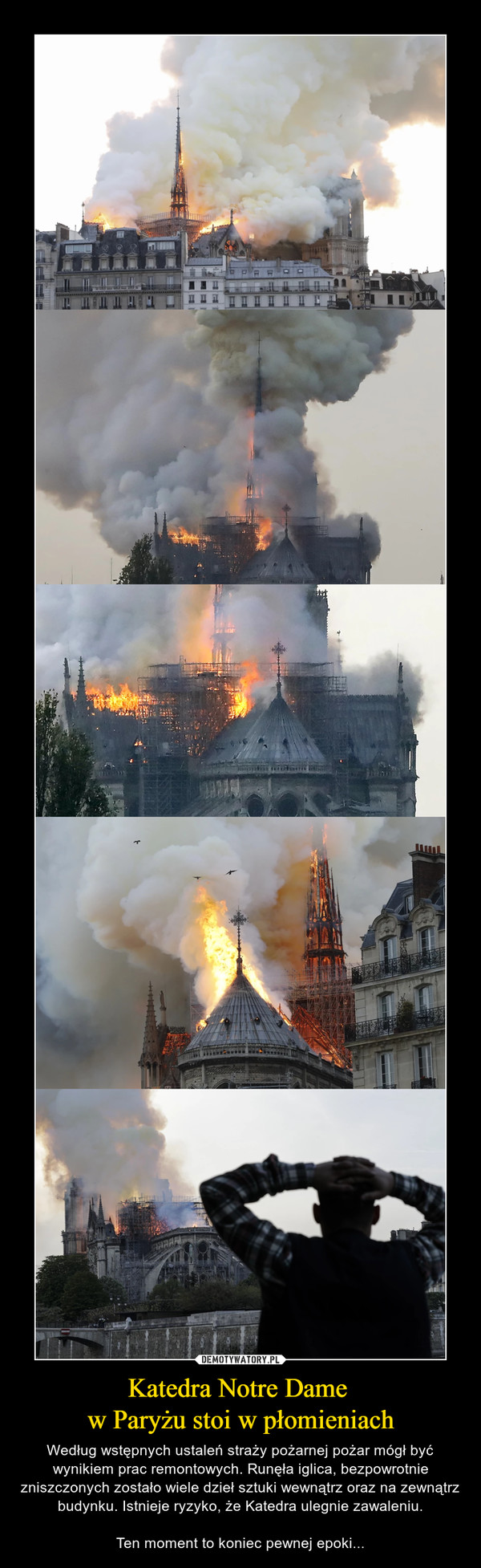 Katedra Notre Dame w Paryżu stoi w płomieniach – Według wstępnych ustaleń straży pożarnej pożar mógł być wynikiem prac remontowych. Runęła iglica, bezpowrotnie zniszczonych zostało wiele dzieł sztuki wewnątrz oraz na zewnątrz budynku. Istnieje ryzyko, że Katedra ulegnie zawaleniu.Ten moment to koniec pewnej epoki... 
