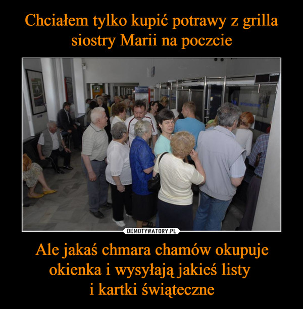 Ale jakaś chmara chamów okupuje okienka i wysyłają jakieś listy i kartki świąteczne –  