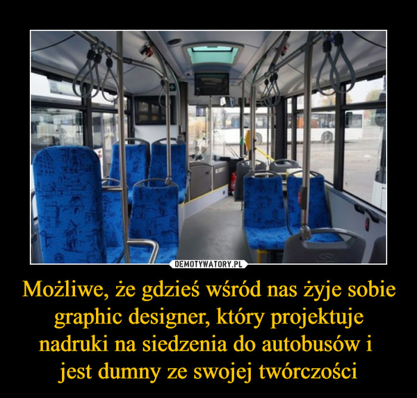 Możliwe, że gdzieś wśród nas żyje sobie graphic designer, który projektuje nadruki na siedzenia do autobusów i 
jest dumny ze swojej twórczości