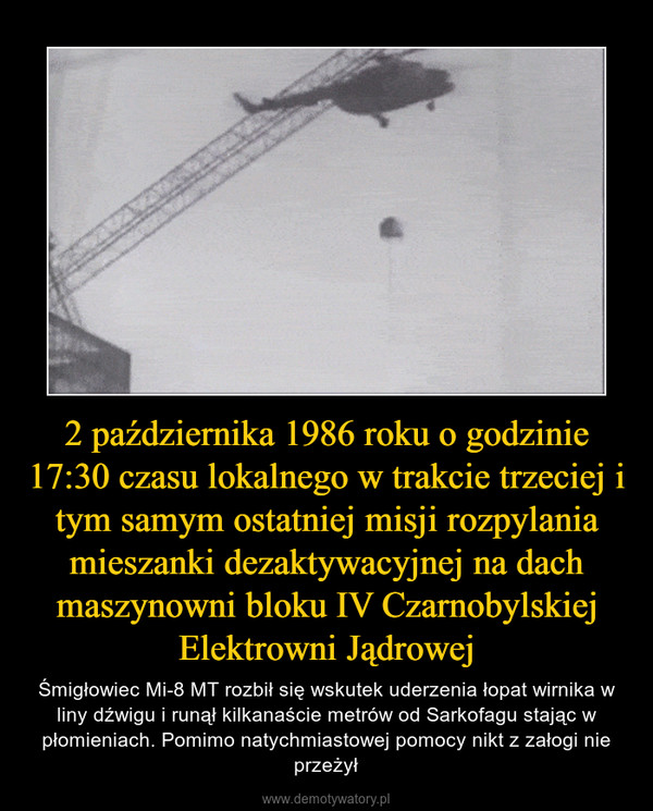 2 października 1986 roku o godzinie 17:30 czasu lokalnego w trakcie trzeciej i tym samym ostatniej misji rozpylania mieszanki dezaktywacyjnej na dach maszynowni bloku IV Czarnobylskiej Elektrowni Jądrowej – Śmigłowiec Mi-8 MT rozbił się wskutek uderzenia łopat wirnika w liny dźwigu i runął kilkanaście metrów od Sarkofagu stając w płomieniach. Pomimo natychmiastowej pomocy nikt z załogi nie przeżył 