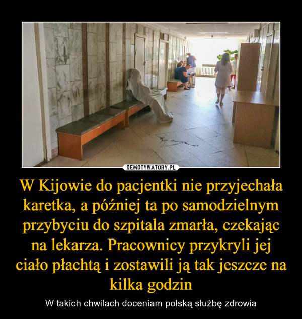 W Kijowie do pacjentki nie przyjechała karetka, a później ta po samodzielnym przybyciu do szpitala zmarła, czekając na lekarza. Pracownicy przykryli jej ciało płachtą i zostawili ją tak jeszcze na kilka godzin – W takich chwilach doceniam polską służbę zdrowia 