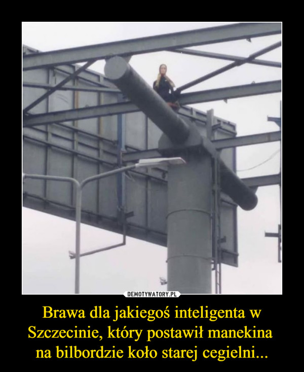 Brawa dla jakiegoś inteligenta w Szczecinie, który postawił manekina 
na bilbordzie koło starej cegielni...
