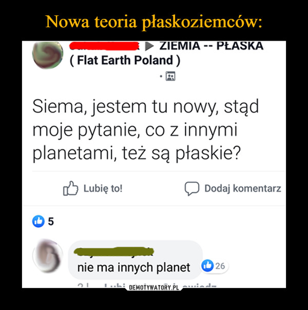  –  ZIEMIAPŁASKA(Flat Earth Poland)Siema, jestem tu nowy, stądmoje pytanie, co z innymiplanetami, też są płaskie?Lubię to!Dodaj komentarz5nie ma innych planet26