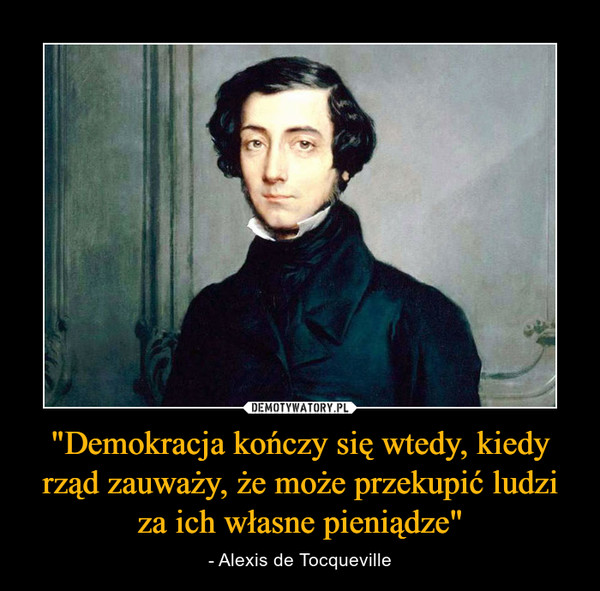 "Demokracja kończy się wtedy, kiedy rząd zauważy, że może przekupić ludzi za ich własne pieniądze" – - Alexis de Tocqueville 