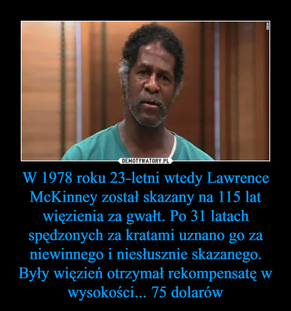 W 1978 roku 23-letni wtedy Lawrence McKinney został skazany na 115 lat więzienia za gwałt. Po 31 latach spędzonych za kratami uznano go za niewinnego i niesłusznie skazanego. Były więzień otrzymał rekompensatę w wysokości... 75 dolarów –  