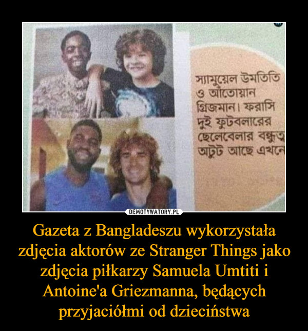Gazeta z Bangladeszu wykorzystała zdjęcia aktorów ze Stranger Things jako zdjęcia piłkarzy Samuela Umtiti i Antoine'a Griezmanna, będących przyjaciółmi od dzieciństwa –  