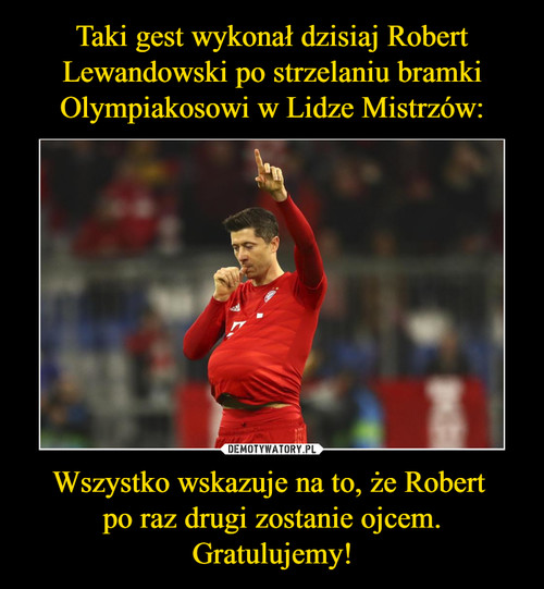 Taki gest wykonał dzisiaj Robert Lewandowski po strzelaniu bramki Olympiakosowi w Lidze Mistrzów: Wszystko wskazuje na to, że Robert 
po raz drugi zostanie ojcem.
Gratulujemy!