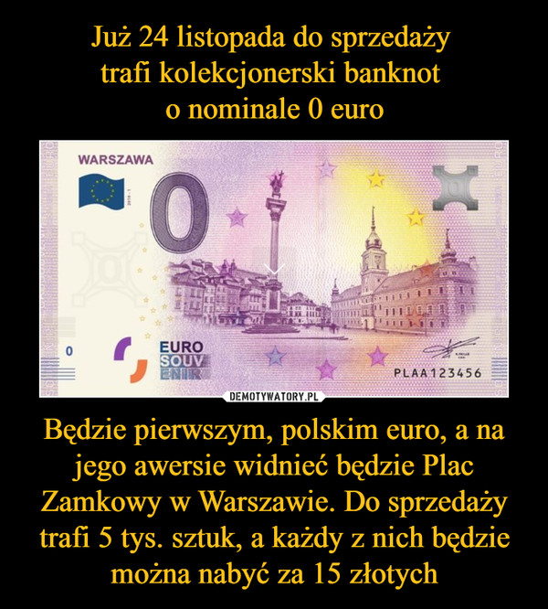 Już 24 listopada do sprzedaży 
trafi kolekcjonerski banknot 
o nominale 0 euro Będzie pierwszym, polskim euro, a na jego awersie widnieć będzie Plac Zamkowy w Warszawie. Do sprzedaży trafi 5 tys. sztuk, a każdy z nich będzie można nabyć za 15 złotych