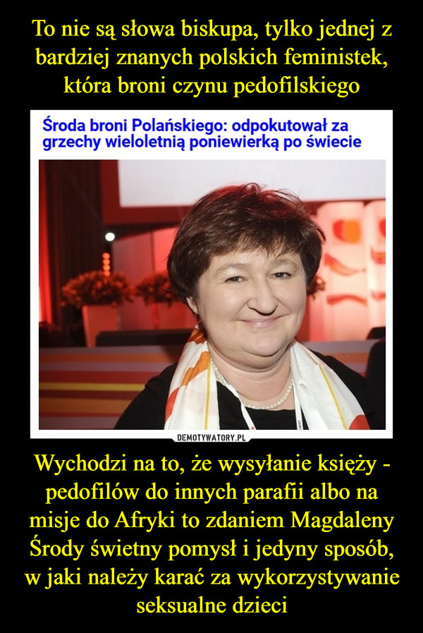To nie są słowa biskupa, tylko jednej z bardziej znanych polskich feministek, która broni czynu pedofilskiego Wychodzi na to, że wysyłanie księży - pedofilów do innych parafii albo na misje do Afryki to zdaniem Magdaleny Środy świetny pomysł i jedyny sposób, w jaki należy karać za wykorzystywanie seksualne dzieci