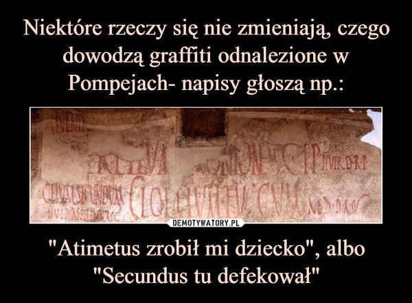 Niektóre rzeczy się nie zmieniają, czego dowodzą graffiti odnalezione w Pompejach- napisy głoszą np.: "Atimetus zrobił mi dziecko", albo "Secundus tu defekował"