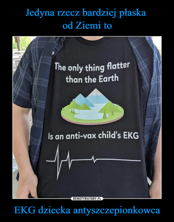 Jedyna rzecz bardziej płaska 
od Ziemi to EKG dziecka antyszczepionkowca