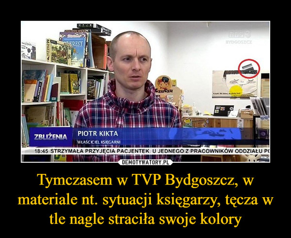 Tymczasem w TVP Bydgoszcz, w materiale nt. sytuacji księgarzy, tęcza w tle nagle straciła swoje kolory –  