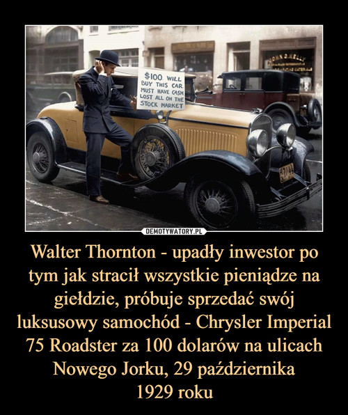 Walter Thornton - upadły inwestor po tym jak stracił wszystkie pieniądze na giełdzie, próbuje sprzedać swój luksusowy samochód - Chrysler Imperial 75 Roadster za 100 dolarów na ulicach Nowego Jorku, 29 października
1929 roku
