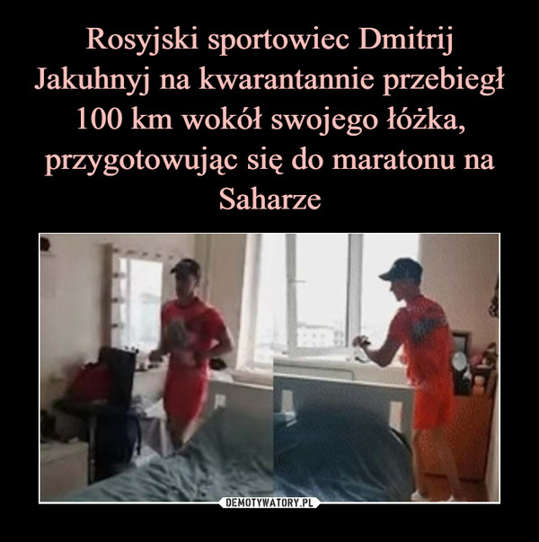  –  Rosyjski sportowiec Dmitrij Jakuhnyj na kwarantannie przebiegł 100 km wokół swojego łóżka, przygotowując się do maratonu na Saharze