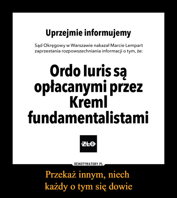 Przekaż innym, niech każdy o tym się dowie –  Uprzejmie informujemySąd Okręgowy w Warszawie nakazał Marcie Lempartzaprzestania rozpowszechniania informacji o tym, że:Ordo Iuris sąopłacanymi przezKremlfundamentalistami