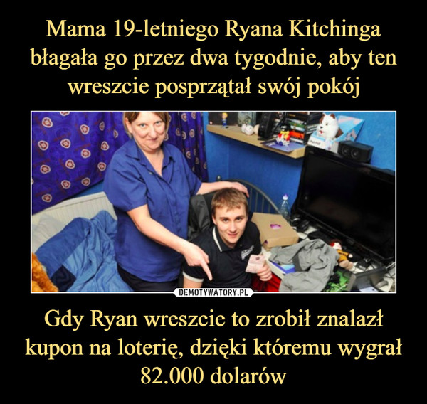 Mama 19-letniego Ryana Kitchinga błagała go przez dwa tygodnie, aby ten wreszcie posprzątał swój pokój Gdy Ryan wreszcie to zrobił znalazł kupon na loterię, dzięki któremu wygrał 82.000 dolarów