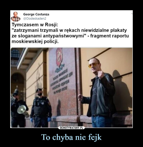 To chyba nie fejk –  George Costanza@Dodeskaden2Tymczasem w Rosji:"zatrzymani trzymali w rękach niewidzialne plakatyze sloganami antypaństwowymi" - fragment raportumoskiewskiej policji.SEsts/ang SE