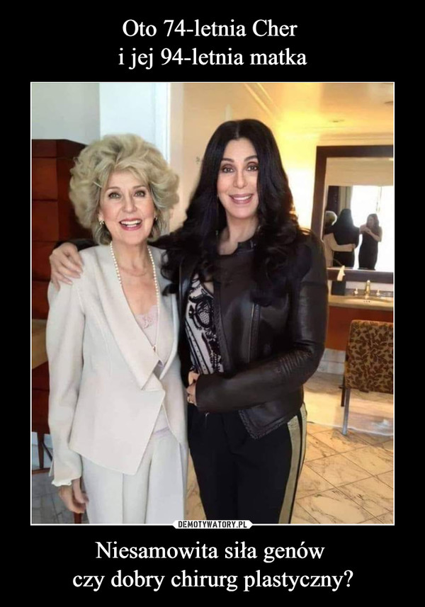 Oto 74-letnia Cher 
i jej 94-letnia matka Niesamowita siła genów 
czy dobry chirurg plastyczny?