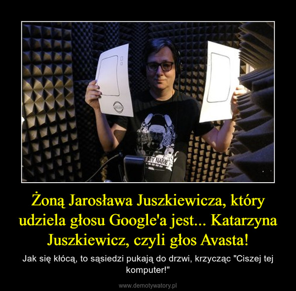 Żoną Jarosława Juszkiewicza, który udziela głosu Google'a jest... Katarzyna Juszkiewicz, czyli głos Avasta! – Jak się kłócą, to sąsiedzi pukają do drzwi, krzycząc "Ciszej tej komputer!" 