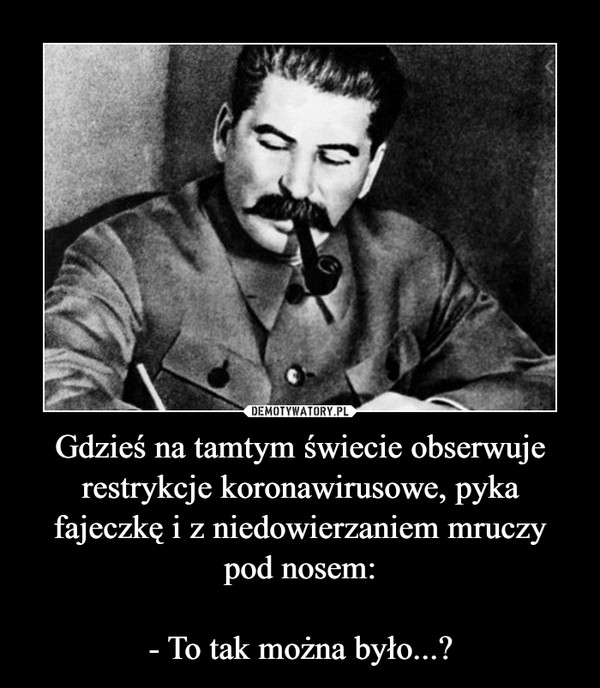 Gdzieś na tamtym świecie obserwuje restrykcje koronawirusowe, pyka fajeczkę i z niedowierzaniem mruczy pod nosem:- To tak można było...? –  