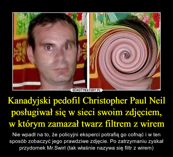 Kanadyjski pedofil Christopher Paul Neil posługiwał się w sieci swoim zdjęciem, w którym zamazał twarz filtrem z wirem – Nie wpadł na to, że policyjni eksperci potrafią go cofnąć i w ten sposób zobaczyć jego prawdziwe zdjęcie. Po zatrzymaniu zyskał przydomek Mr.Swirl (tak właśnie nazywa się filtr z wirem) 