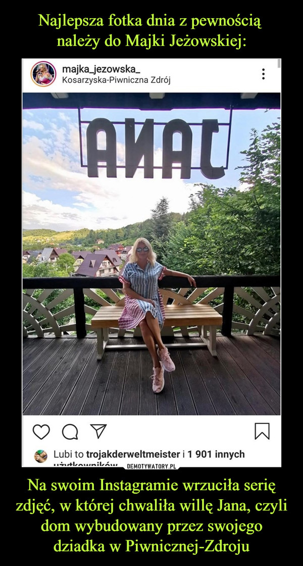 Najlepsza fotka dnia z pewnością 
należy do Majki Jeżowskiej: Na swoim Instagramie wrzuciła serię zdjęć, w której chwaliła willę Jana, czyli dom wybudowany przez swojego dziadka w Piwnicznej-Zdroju