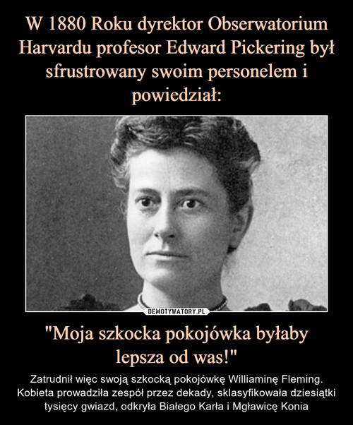 W 1880 Roku dyrektor Obserwatorium Harvardu profesor Edward Pickering był sfrustrowany swoim personelem i powiedział: "Moja szkocka pokojówka byłaby
lepsza od was!"
