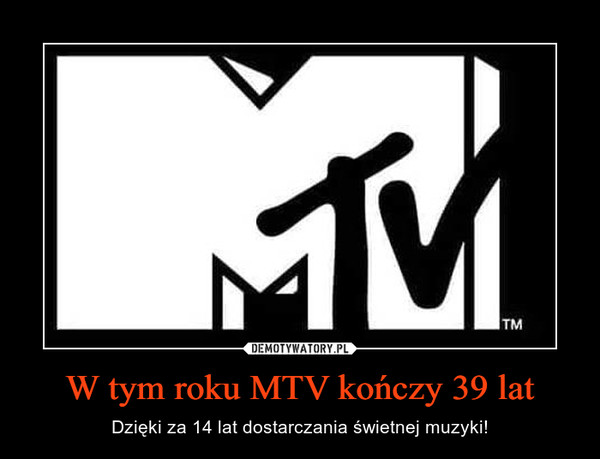 W tym roku MTV kończy 39 lat – Dzięki za 14 lat dostarczania świetnej muzyki! 
