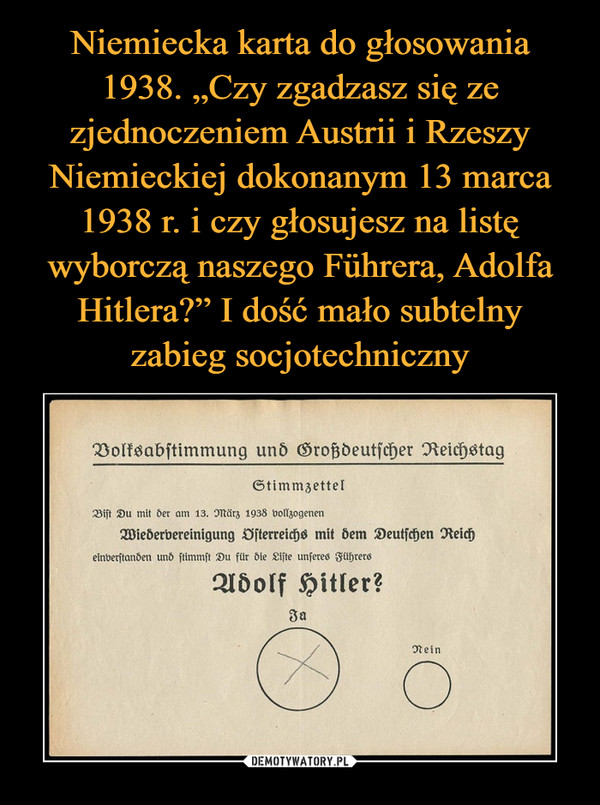Niemiecka karta do głosowania 1938. „Czy zgadzasz się ze zjednoczeniem Austrii i Rzeszy Niemieckiej dokonanym 13 marca 1938 r. i czy głosujesz na listę wyborczą naszego Führera, Adolfa Hitlera?” I dość mało subtelny zabieg socjotechniczny