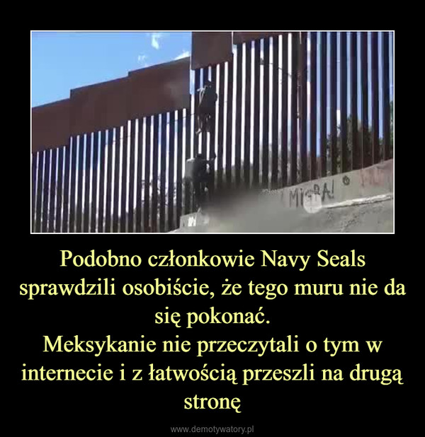 Podobno członkowie Navy Seals sprawdzili osobiście, że tego muru nie da się pokonać.Meksykanie nie przeczytali o tym w internecie i z łatwością przeszli na drugą stronę –  