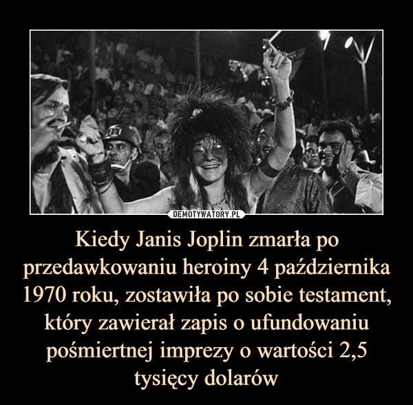 Kiedy Janis Joplin zmarła po przedawkowaniu heroiny 4 października 1970 roku, zostawiła po sobie testament, który zawierał zapis o ufundowaniu pośmiertnej imprezy o wartości 2,5 tysięcy dolarów –  