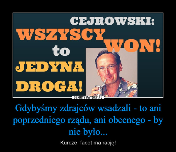 Gdybyśmy zdrajców wsadzali - to ani poprzedniego rządu, ani obecnego - by nie było... – Kurcze, facet ma rację! Cejrowski: Wszyscy Won to jedyna droga!
