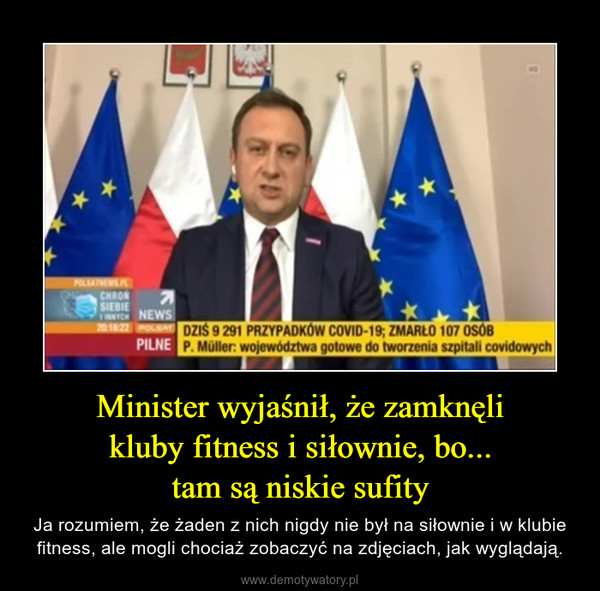 Minister wyjaśnił, że zamknęlikluby fitness i siłownie, bo...tam są niskie sufity – Ja rozumiem, że żaden z nich nigdy nie był na siłownie i w klubie fitness, ale mogli chociaż zobaczyć na zdjęciach, jak wyglądają. 