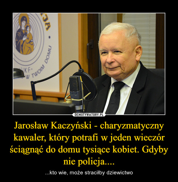 Jarosław Kaczyński - charyzmatyczny kawaler, który potrafi w jeden wieczór ściągnąć do domu tysiące kobiet. Gdyby nie policja.... – ...kto wie, może straciłby dziewictwo 