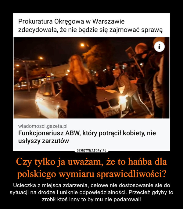 Czy tylko ja uważam, że to hańba dla polskiego wymiaru sprawiedliwości? – Ucieczka z miejsca zdarzenia, celowe nie dostosowanie sie do sytuacji na drodze i uniknie odpowiedzialności. Przecież gdyby to zrobił ktoś inny to by mu nie podarowali Prokuratura Okręgowa w Warszawie zdecydowała, że nie będzie się zajmować sprawą