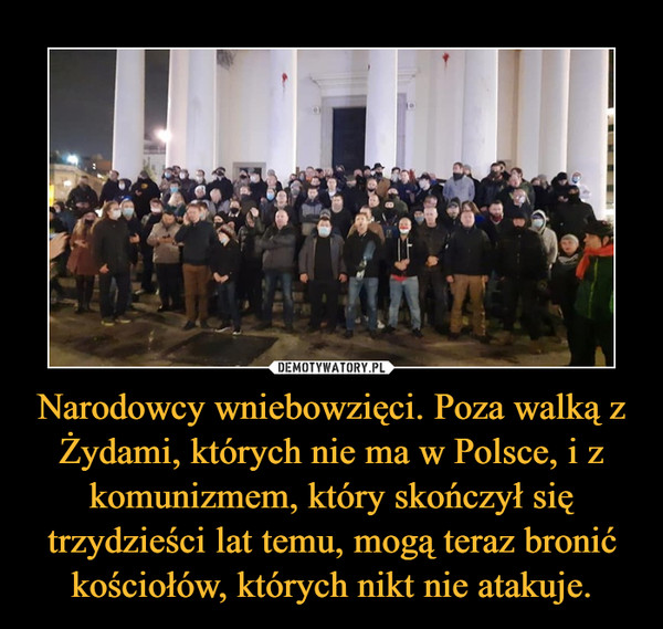 Narodowcy wniebowzięci. Poza walką z Żydami, których nie ma w Polsce, i z komunizmem, który skończył się trzydzieści lat temu, mogą teraz bronić kościołów, których nikt nie atakuje. –  