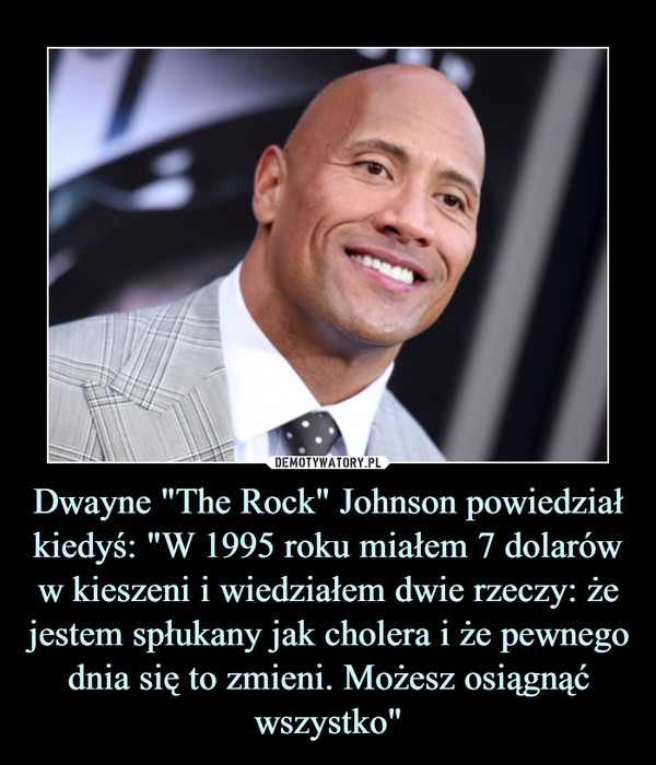Dwayne "The Rock" Johnson powiedział kiedyś: "W 1995 roku miałem 7 dolarów w kieszeni i wiedziałem dwie rzeczy: że jestem spłukany jak cholera i że pewnego dnia się to zmieni. Możesz osiągnąć wszystko"