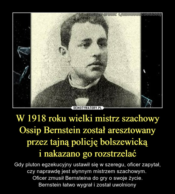 W 1918 roku wielki mistrz szachowy Ossip Bernstein został aresztowany
przez tajną policję bolszewicką
i nakazano go rozstrzelać