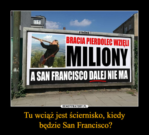 Tu wciąż jest ściernisko, kiedy będzie San Francisco? –  BRACIA PIERDOLEC WZIĘLI MILIONY A SAN FRANCISCO DALEJ NIE MA