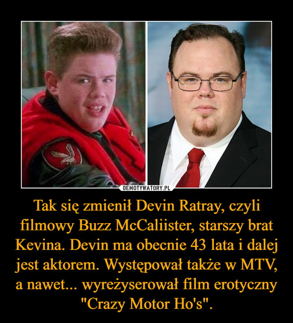 Tak się zmienił Devin Ratray, czyli filmowy Buzz McCaliister, starszy brat Kevina. Devin ma obecnie 43 lata i dalej jest aktorem. Występował także w MTV, a nawet... wyreżyserował film erotyczny "Crazy Motor Ho's". –  