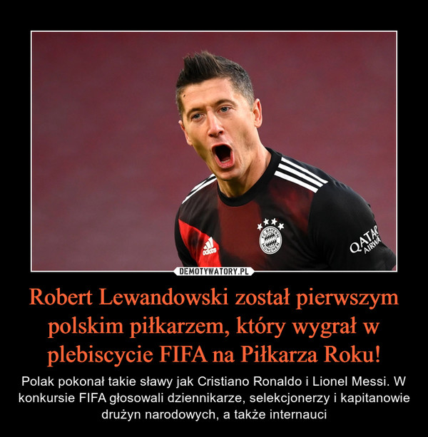 Robert Lewandowski został pierwszym polskim piłkarzem, który wygrał w plebiscycie FIFA na Piłkarza Roku! – Polak pokonał takie sławy jak Cristiano Ronaldo i Lionel Messi. W konkursie FIFA głosowali dziennikarze, selekcjonerzy i kapitanowie drużyn narodowych, a także internauci 